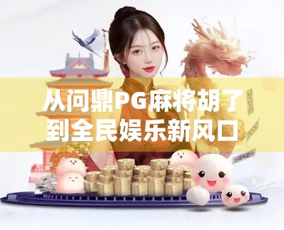 从问鼎PG麻将胡了到全民娱乐新风口，揭秘这款国产游戏如何掀起社交热潮？