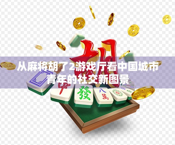 从麻将胡了2游戏厅看中国城市青年的社交新图景