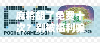 麻将胡了免费十次？别被福利骗了！这波操作背后藏着什么套路？