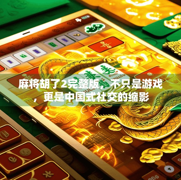 麻将胡了2完整版，不只是游戏，更是中国式社交的缩影