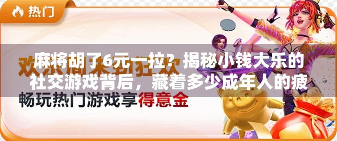 麻将胡了6元一拉？揭秘小钱大乐的社交游戏背后，藏着多少成年人的疲惫与解压密码！