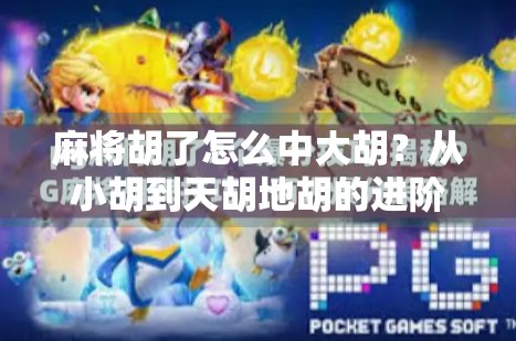 麻将胡了怎么中大胡？从小胡到天胡地胡的进阶秘籍，新手也能秒变高手！