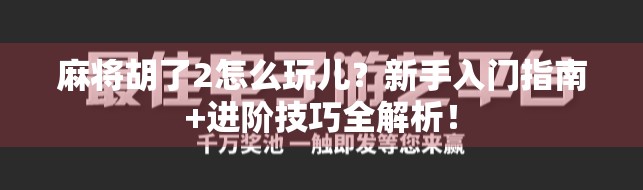 麻将胡了2怎么玩儿？新手入门指南+进阶技巧全解析！
