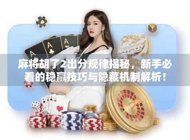 麻将胡了2出分规律揭秘，新手必看的稳赢技巧与隐藏机制解析！