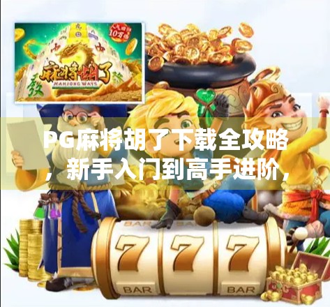 PG麻将胡了下载全攻略，新手入门到高手进阶，一文带你玩转手机麻将世界！