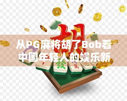 从PG麻将胡了Bob看中国年轻人的娱乐新趋势，解压、社交与文化认同的三重奏