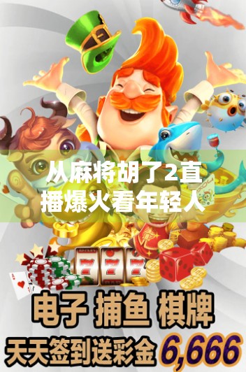 从麻将胡了2直播爆火看年轻人的社交新刚需，不只是娱乐，更是情绪出口