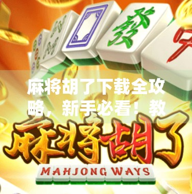 麻将胡了下载全攻略,新手必看!教你从零开始玩转这款国民级手游