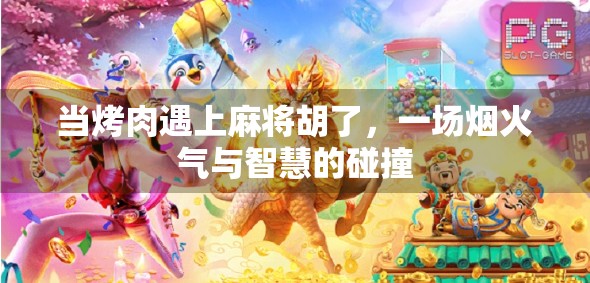 当烤肉遇上麻将胡了，一场烟火气与智慧的碰撞