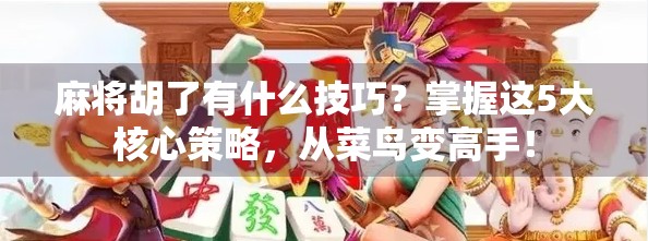 麻将胡了有什么技巧？掌握这5大核心策略，从菜鸟变高手！