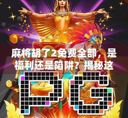 麻将胡了2免费全部，是福利还是陷阱？揭秘这款免费游戏的真实面目