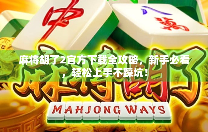 麻将胡了2官方下载全攻略，新手必看，轻松上手不踩坑！