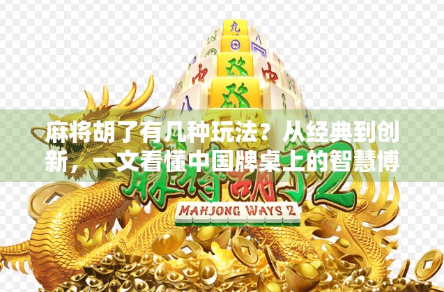 麻将胡了有几种玩法？从经典到创新，一文看懂中国牌桌上的智慧博弈！