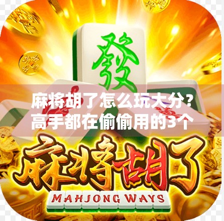 麻将胡了怎么玩大分？高手都在偷偷用的3个技巧，看完直接涨分！