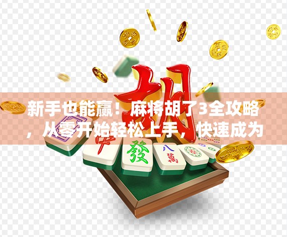 新手也能赢！麻将胡了3全攻略，从零开始轻松上手，快速成为牌桌王者！