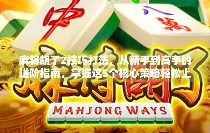 麻将胡了2技巧打法，从新手到高手的进阶指南，掌握这5个核心策略轻松上分！