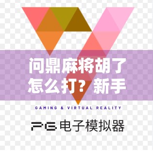 问鼎麻将胡了怎么打?新手必看!从听牌到自摸的实战攻略全解析!