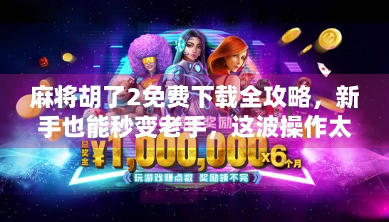 麻将胡了2免费下载全攻略，新手也能秒变老手，这波操作太香了！