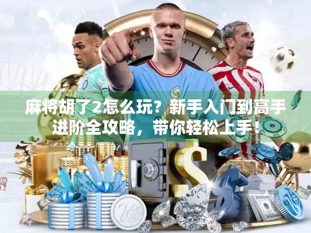 麻将胡了2怎么玩？新手入门到高手进阶全攻略，带你轻松上手！