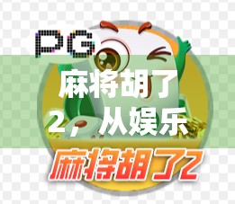 麻将胡了2,从娱乐到文化的沉浸式升级,为何它成了当代年轻人的新宠?
