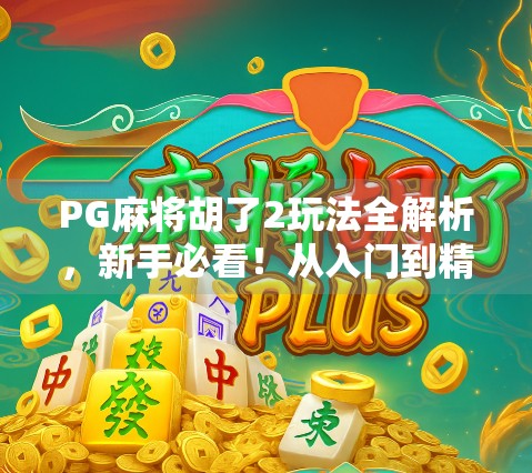 PG麻将胡了2玩法全解析，新手必看！从入门到精通的5大核心技巧