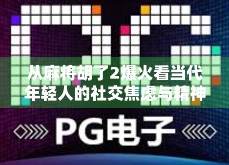 从麻将胡了2爆火看当代年轻人的社交焦虑与精神疗愈—一场数字时代的集体情绪共振