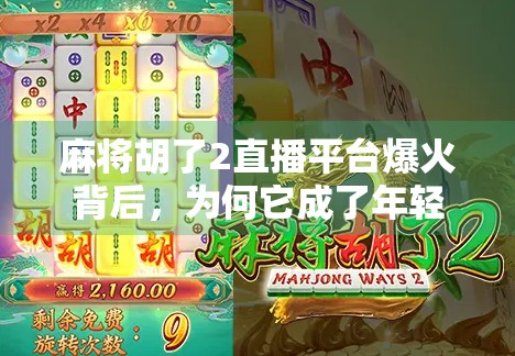 麻将胡了2直播平台爆火背后，为何它成了年轻人的新社交货币？