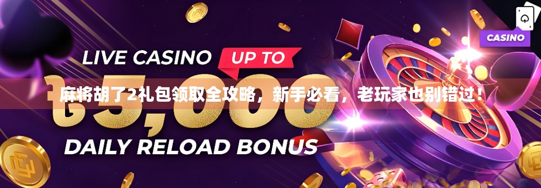 麻将胡了2礼包领取全攻略，新手必看，老玩家也别错过！