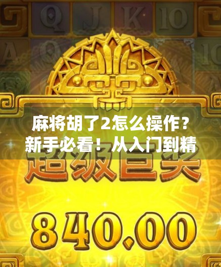 麻将胡了2怎么操作？新手必看！从入门到精通的全流程指南！