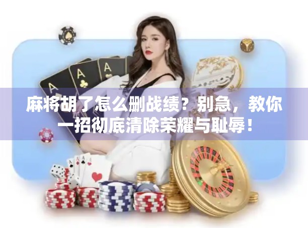 麻将胡了怎么删战绩？别急，教你一招彻底清除荣耀与耻辱！