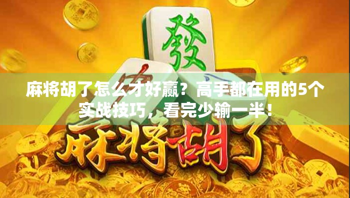 麻将胡了怎么才好赢？高手都在用的5个实战技巧，看完少输一半！