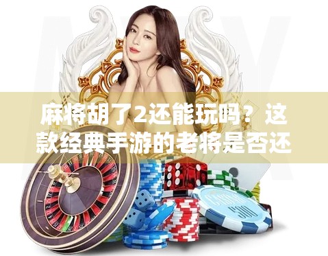 麻将胡了2还能玩吗?这款经典手游的老将是否还值得你投入时间? 麻将胡了2还能玩吗?这款经典手游的老将是否还值得你投入时间?