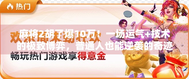 麻将2胡了爆10万！一场运气+技术的极致博弈，普通人也能逆袭的奇迹时刻！