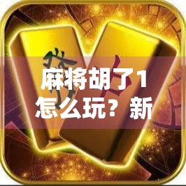 麻将胡了1怎么玩？新手必看！从零基础到上手的完整攻略