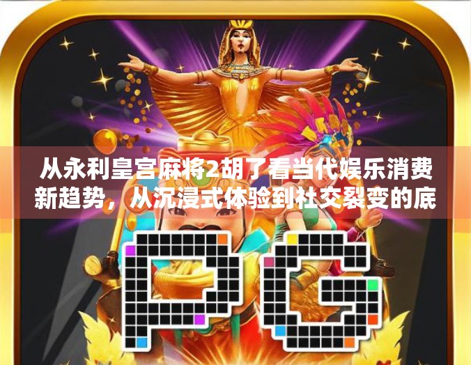 从永利皇宫麻将2胡了看当代娱乐消费新趋势，从沉浸式体验到社交裂变的底层逻辑