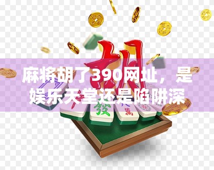 麻将胡了390网址，是娱乐天堂还是陷阱深渊？深度解析网络麻将平台的真相