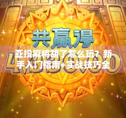 亚投麻将胡了怎么玩？新手入门指南+实战技巧全解析！