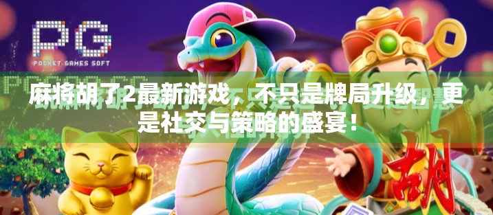 麻将胡了2最新游戏，不只是牌局升级，更是社交与策略的盛宴！