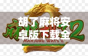 胡了麻将安卓版下载全攻略,新手必看!如何轻松上手这款国民级麻将游戏?