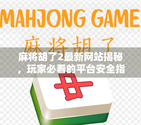 麻将胡了2最新网站揭秘,玩家必看的平台安全指南与玩法升级全解析!