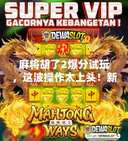 麻将胡了2爆分试玩，这波操作太上头！新手也能秒变老手，真·爽到飞起！