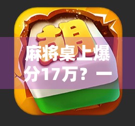 麻将桌上爆分17万？一场看似荒诞的赌局，揭开人性与金钱的残酷真相