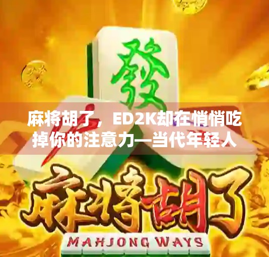 麻将胡了,ED2K却在悄悄吃掉你的注意力—当代年轻人的数字成瘾新战场 麻将胡了,ED2K却在悄悄吃掉你的注意力—当代年轻人的数字成瘾新战场