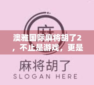 澳雅国际麻将胡了2,不止是游戏,更是社交与文化的新大陆