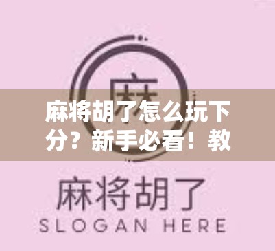 麻将胡了怎么玩下分？新手必看！教你从胡牌到收钱的完整流程！