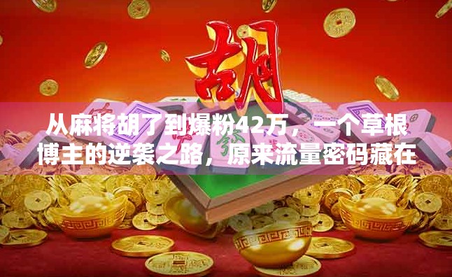 从麻将胡了到爆粉42万，一个草根博主的逆袭之路，原来流量密码藏在细节里！