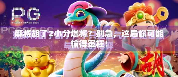 麻将胡了2小分爆将?别急,这局你可能输得冤枉! 麻将胡了2小分爆将?别急,这局你可能输得冤枉!