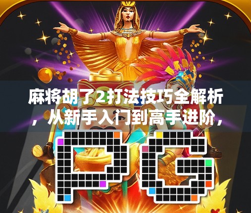 麻将胡了2打法技巧全解析,从新手入门到高手进阶,让你轻松赢在起跑线!