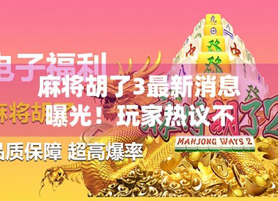 麻将胡了3最新消息曝光！玩家热议不断，新版本究竟有何惊喜？