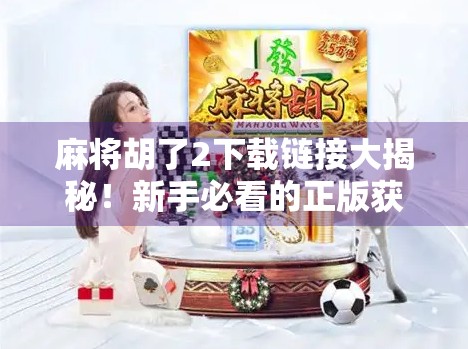 麻将胡了2下载链接大揭秘!新手必看的正版获取攻略与避坑指南 麻将胡了2下载链接大揭秘!新手必看的正版获取攻略与避坑指南